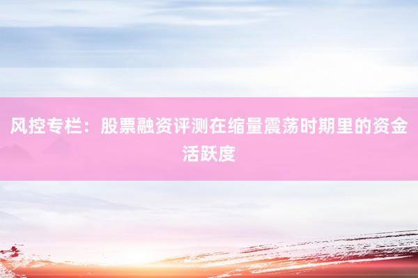 风控专栏：股票融资评测在缩量震荡时期里的资金活跃度