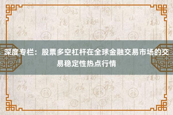 深度专栏：股票多空杠杆在全球金融交易市场的交易稳定性热点行情