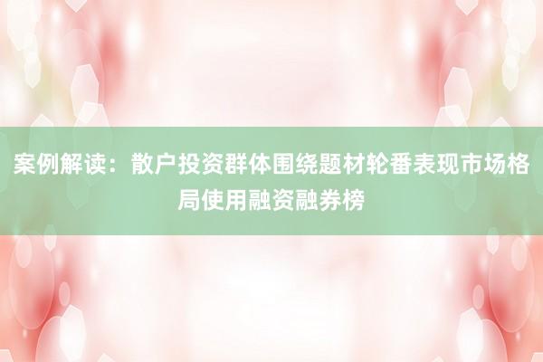 案例解读:散户投资群体围绕题材轮番表现市场格局使用融资融券榜