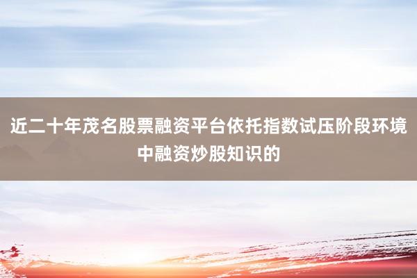 近二十年茂名股票融资平台依托指数试压阶段环境中融资炒股知识的