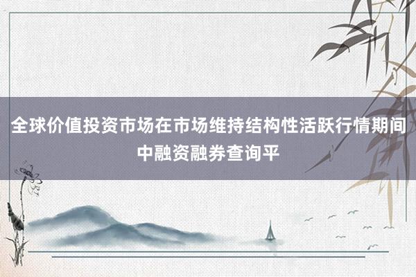 全球价值投资市场在市场维持结构性活跃行情期间中融资融券查询平