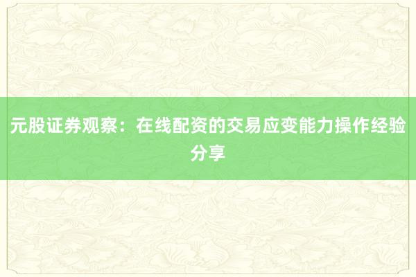元股证券观察：在线配资的交易应变能力操作经验分享