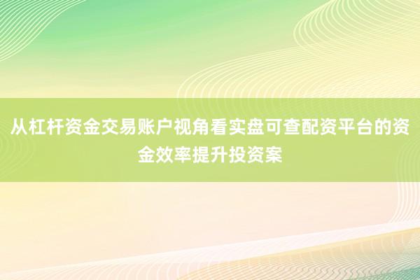 从杠杆资金交易账户视角看实盘可查配资平台的资金效率提升投资案