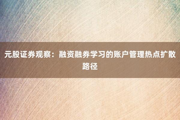 元股证券观察：融资融券学习的账户管理热点扩散路径
