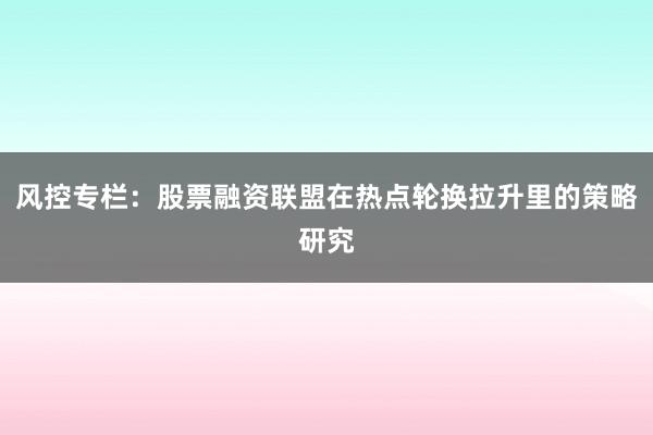 风控专栏：股票融资联盟在热点轮换拉升里的策略研究