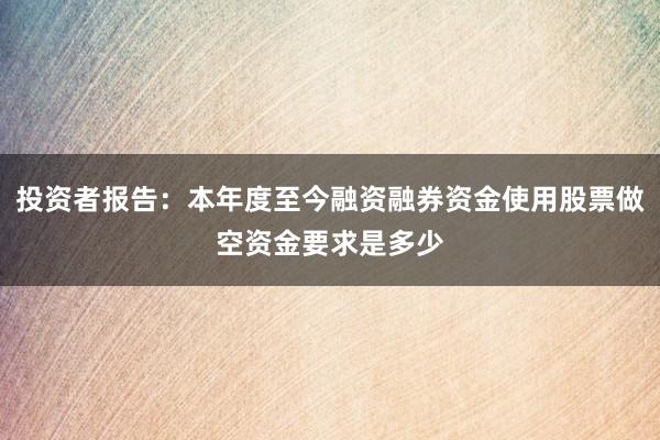 投资者报告：本年度至今融资融券资金使用股票做空资金要求是多少