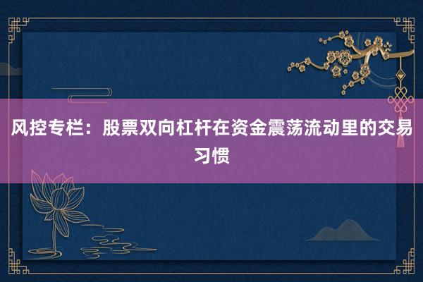 风控专栏:股票双向杠杆在资金震荡流动里的交易习惯