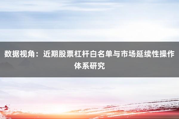 数据视角：近期股票杠杆白名单与市场延续性操作体系研究