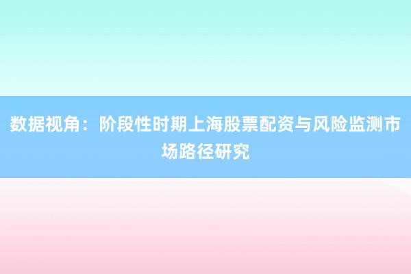 数据视角：阶段性时期上海股票配资与风险监测市场路径研究