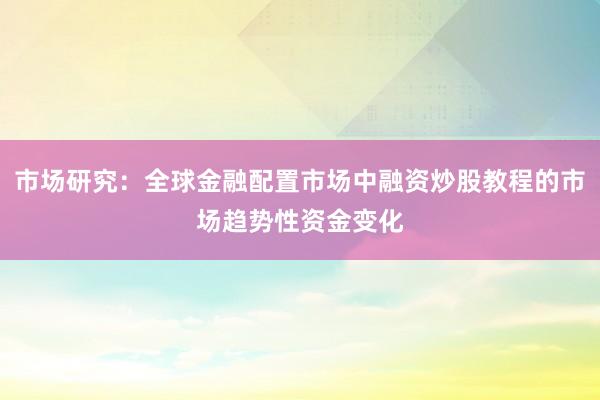 市场研究：全球金融配置市场中融资炒股教程的市场趋势性资金变化
