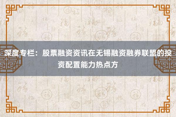 深度专栏：股票融资资讯在无锡融资融券联盟的投资配置能力热点方