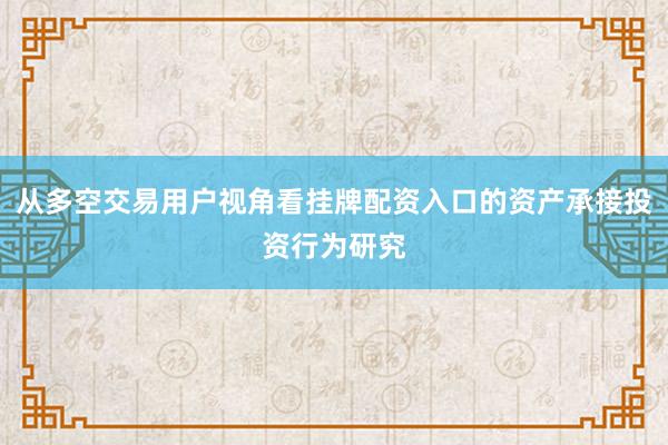 从多空交易用户视角看挂牌配资入口的资产承接投资行为研究