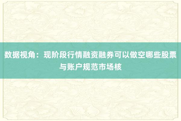 数据视角：现阶段行情融资融券可以做空哪些股票与账户规范市场核