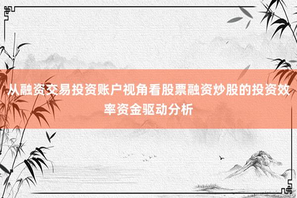 从融资交易投资账户视角看股票融资炒股的投资效率资金驱动分析