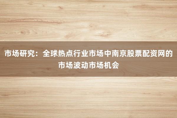 市场研究：全球热点行业市场中南京股票配资网的市场波动市场机会