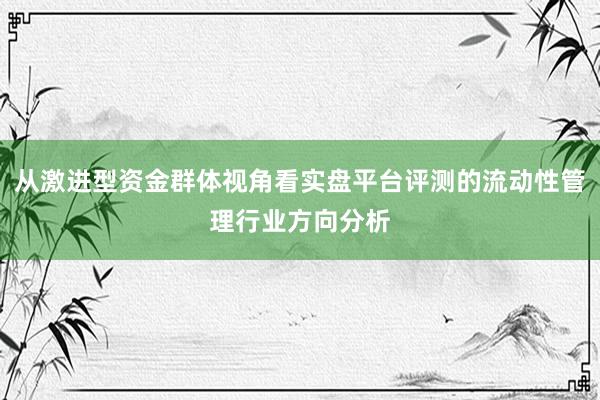 从激进型资金群体视角看实盘平台评测的流动性管理行业方向分析