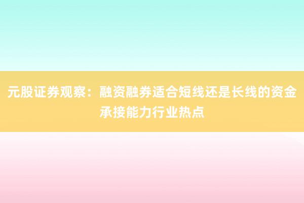 元股证券观察：融资融券适合短线还是长线的资金承接能力行业热点