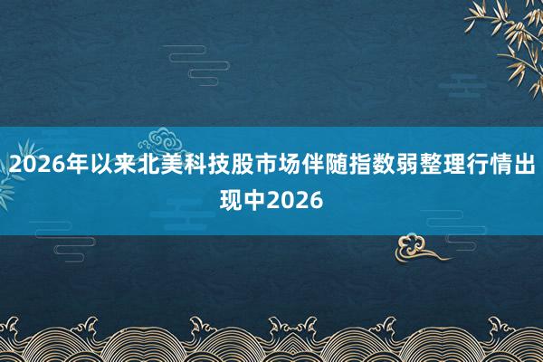 2026年以来北美科技股市场伴随指数弱整理行情出现中2026