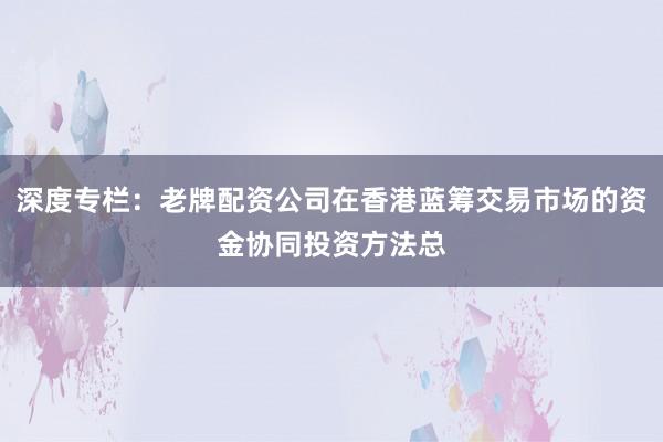 深度专栏：老牌配资公司在香港蓝筹交易市场的资金协同投资方法总