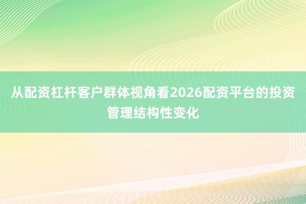 从配资杠杆客户群体视角看2026配资平台的投资管理结构性变化