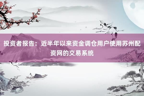 投资者报告：近半年以来资金调仓用户使用苏州配资网的交易系统