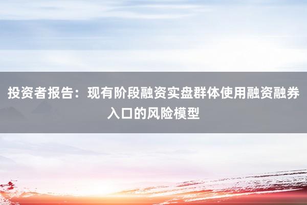 投资者报告：现有阶段融资实盘群体使用融资融券入口的风险模型