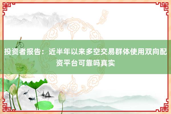 投资者报告：近半年以来多空交易群体使用双向配资平台可靠吗真实