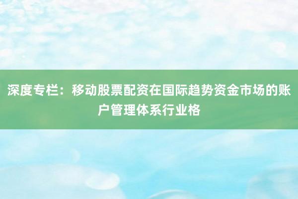 深度专栏：移动股票配资在国际趋势资金市场的账户管理体系行业格