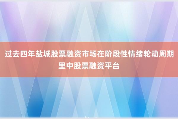 过去四年盐城股票融资市场在阶段性情绪轮动周期里中股票融资平台