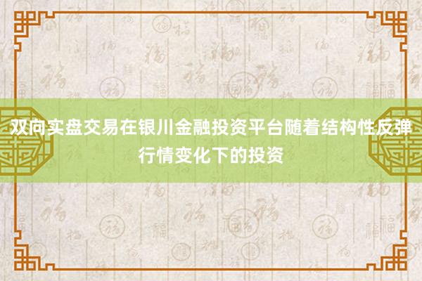 双向实盘交易在银川金融投资平台随着结构性反弹行情变化下的投资