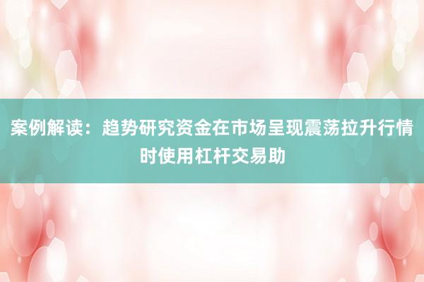 案例解读：趋势研究资金在市场呈现震荡拉升行情时使用杠杆交易助