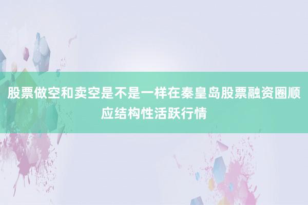 股票做空和卖空是不是一样在秦皇岛股票融资圈顺应结构性活跃行情