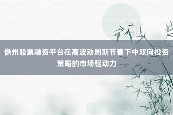 儋州股票融资平台在高波动周期节奏下中双向投资策略的市场驱动力