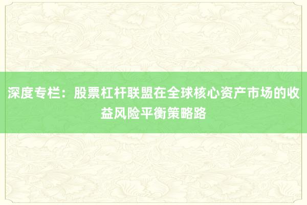 深度专栏:股票杠杆联盟在全球核心资产市场的收益风险平衡策略路