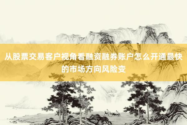 从股票交易客户视角看融资融券账户怎么开通最快的市场方向风险变