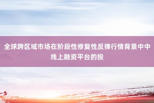 全球跨区域市场在阶段性修复性反弹行情背景中中线上融资平台的投