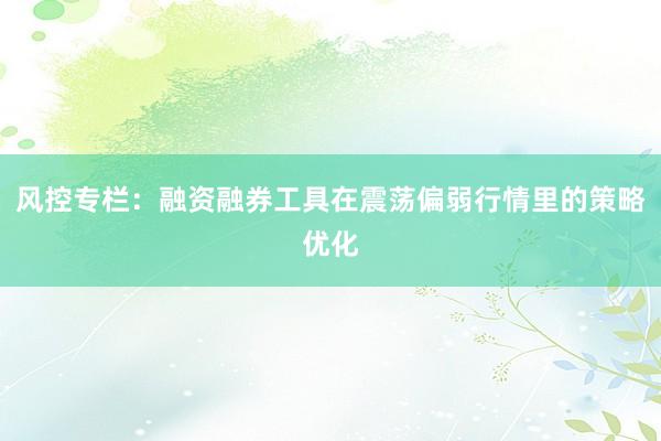 风控专栏：融资融券工具在震荡偏弱行情里的策略优化
