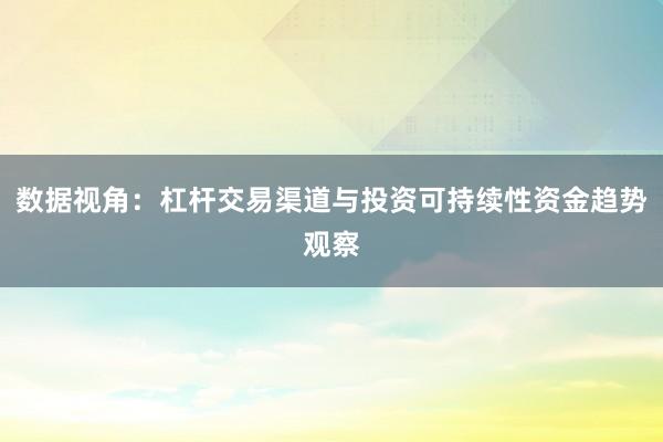 数据视角：杠杆交易渠道与投资可持续性资金趋势观察