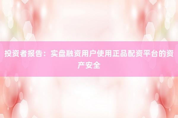 投资者报告：实盘融资用户使用正品配资平台的资产安全