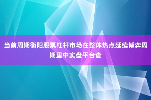 当前周期衡阳股票杠杆市场在整体热点延续博弈周期里中实盘平台查