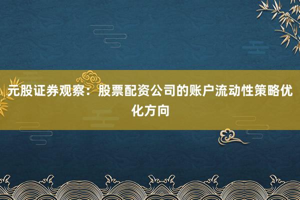 元股证券观察：股票配资公司的账户流动性策略优化方向