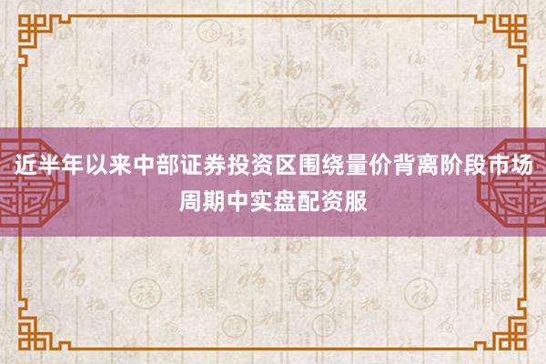 近半年以来中部证券投资区围绕量价背离阶段市场周期中实盘配资服