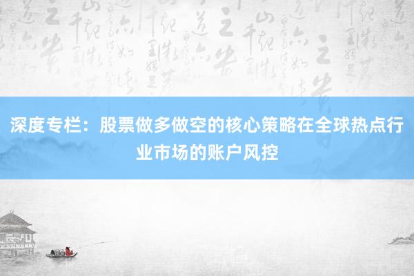深度专栏：股票做多做空的核心策略在全球热点行业市场的账户风控