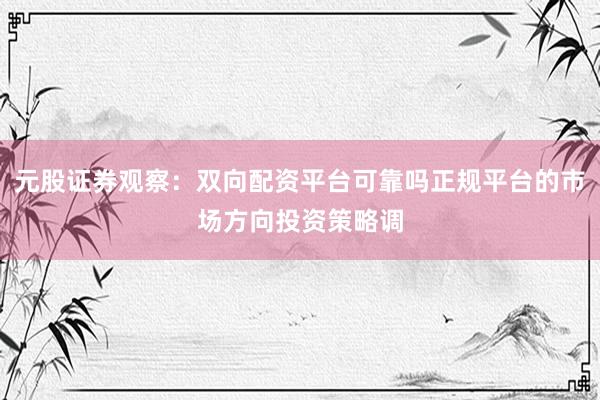 元股证券观察：双向配资平台可靠吗正规平台的市场方向投资策略调