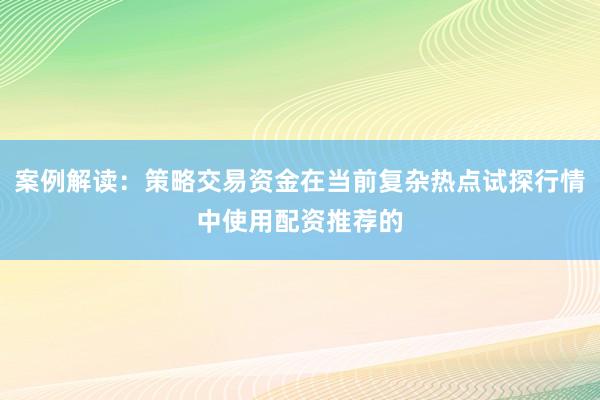 案例解读：策略交易资金在当前复杂热点试探行情中使用配资推荐的
