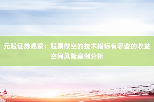 元股证券观察：股票做空的技术指标有哪些的收益空间风险案例分析