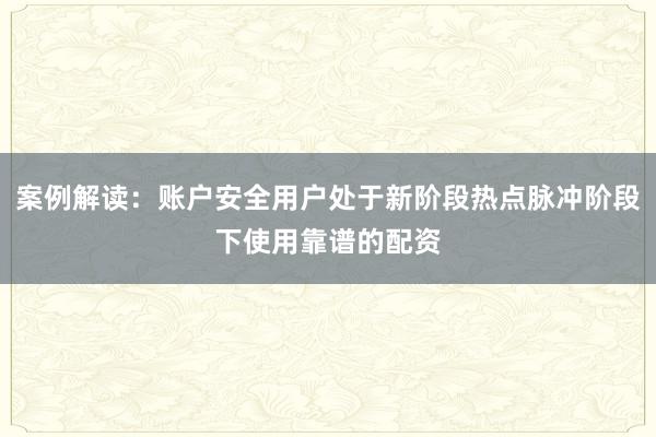 案例解读：账户安全用户处于新阶段热点脉冲阶段下使用靠谱的配资