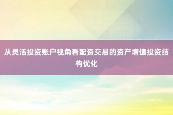 从灵活投资账户视角看配资交易的资产增值投资结构优化