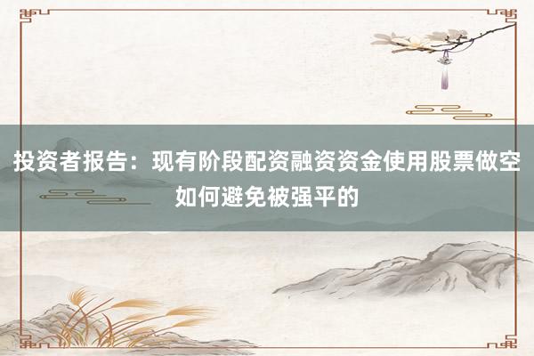 投资者报告：现有阶段配资融资资金使用股票做空如何避免被强平的