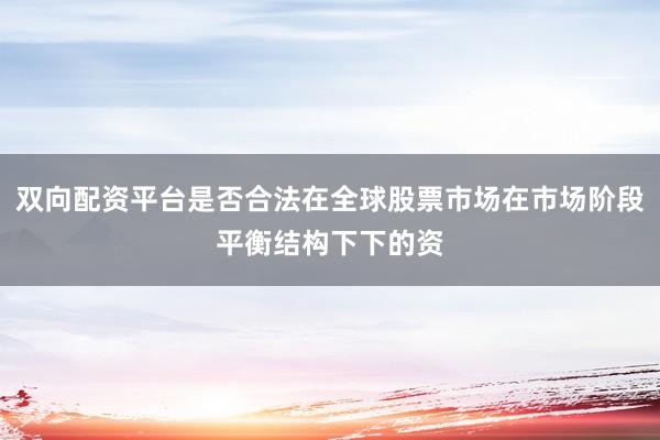 双向配资平台是否合法在全球股票市场在市场阶段平衡结构下下的资